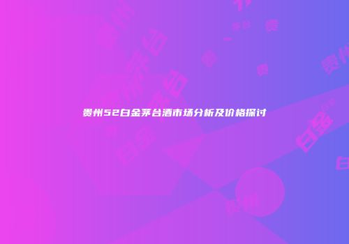 贵州52白金茅台酒市场分析及价格探讨