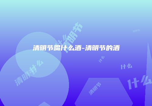 清明节喝什么酒-清明节的酒