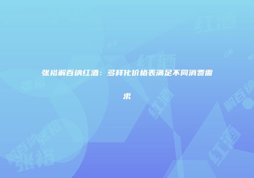 张裕解百纳红酒：多样化价格表满足不同消费需求