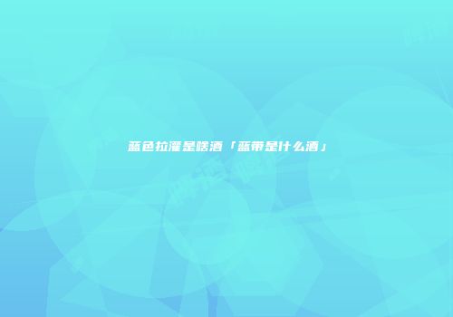 蓝色拉灌是啥酒「蓝带是什么酒」
