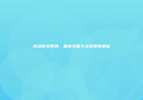 合法倒卖啤酒：盈利攻略与关键要素解析
