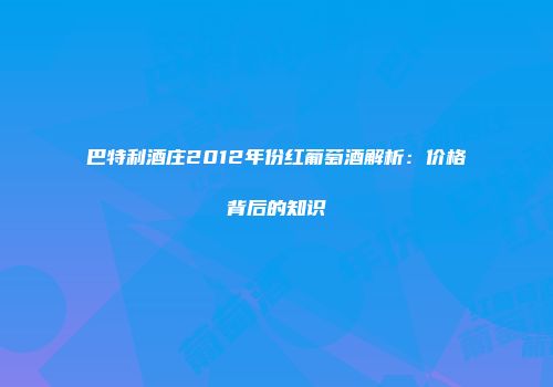 巴特利酒庄2012年份红葡萄酒解析：价格背后的知识