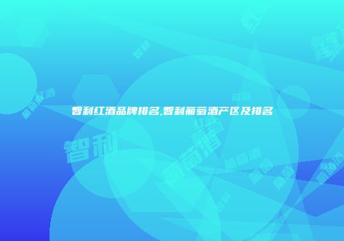智利红酒品牌排名,智利葡萄酒产区及排名