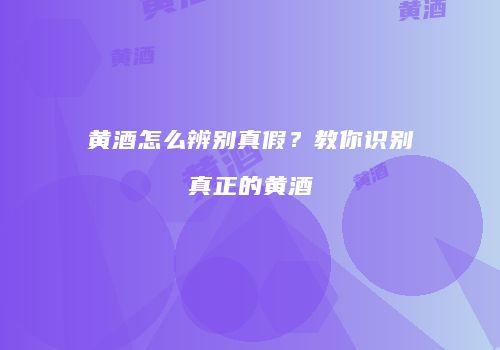 黄酒怎么辨别真假？教你识别真正的黄酒