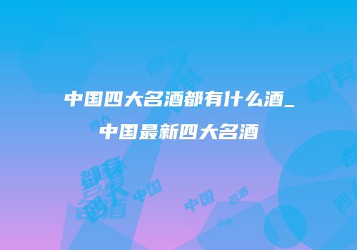 中国四大名酒都有什么酒_中国最新四大名酒