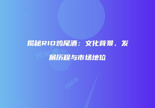 揭秘RIO鸡尾酒：文化背景、发展历程与市场地位