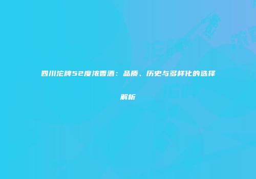 四川沱牌52度浓香酒：品质、历史与多样化的选择解析