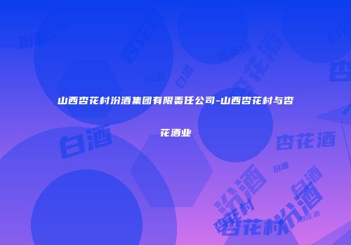 山西杏花村汾酒集团有限责任公司-山西杏花村与杏花酒业