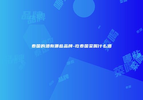 泰国的酒有哪些品牌-吃泰国菜喝什么酒