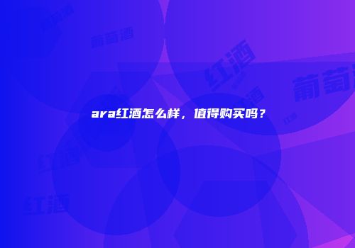 ara红酒怎么样，值得购买吗？