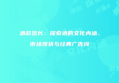 酒韵悠长：探索酒的文化内涵、市场现状与经典广告词