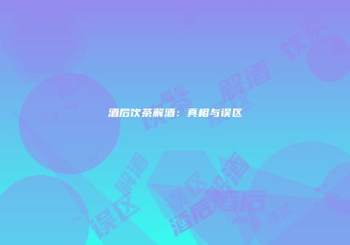 酒后饮茶解酒：真相与误区