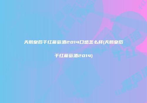 天鹅皇后干红葡萄酒2014口感怎么样(天鹅皇后干红葡萄酒2014)
