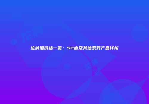 沱牌酒价格一览：52度及其他系列产品详析