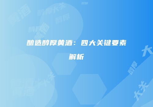 酿造醇厚黄酒：四大关键要素解析