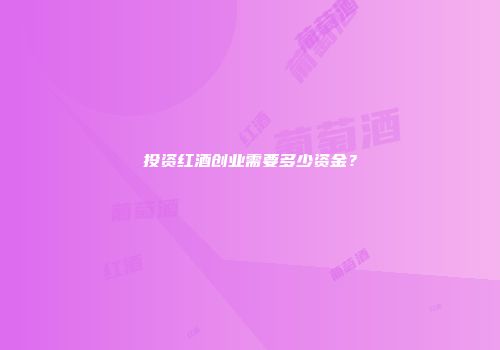 投资红酒创业需要多少资金？