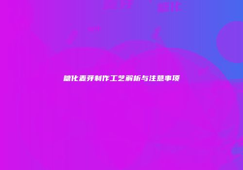 糖化麦芽制作工艺解析与注意事项