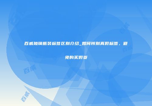 百威玻璃瓶装标签区别介绍_如何辨别真假标签，避免购买假货