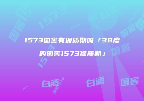 1573国窖有保质期吗「38度的国窖1573保质期」