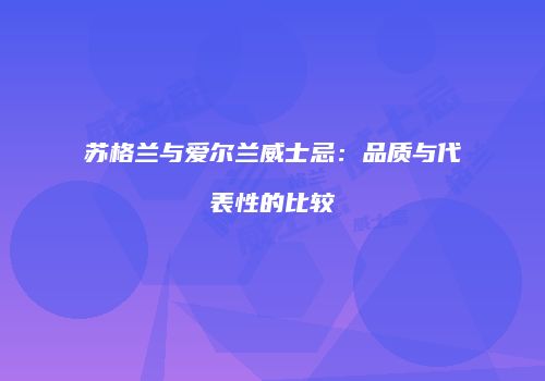 苏格兰与爱尔兰威士忌：品质与代表性的比较