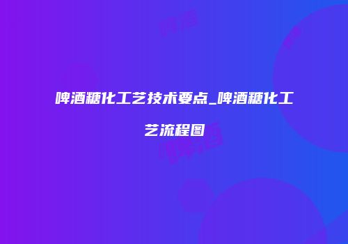 啤酒糖化工艺技术要点_啤酒糖化工艺流程图