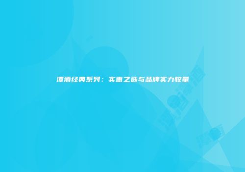 潭酒经典系列：实惠之选与品牌实力较量