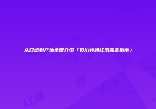 从口感到产地全面介绍「贝尔特朗红酒品鉴指南」