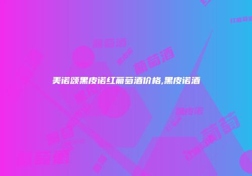 美诺颂黑皮诺红葡萄酒价格,黑皮诺酒