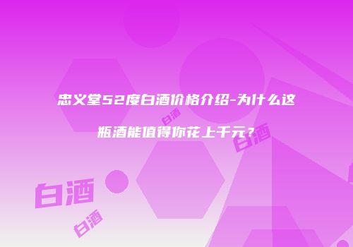 忠义堂52度白酒价格介绍-为什么这瓶酒能值得你花上千元？