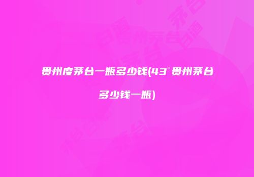 贵州度茅台一瓶多少钱(43°贵州茅台多少钱一瓶)