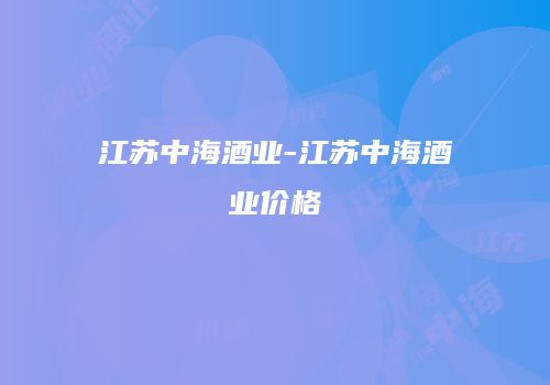 江苏中海酒业-江苏中海酒业价格
