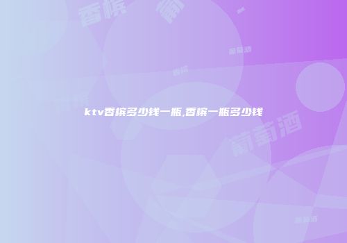 ktv香槟多少钱一瓶,香槟一瓶多少钱