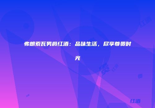 弗朗索瓦男爵红酒：品味生活，尽享尊贵时光