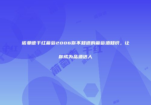诺曼德干红葡萄2006你不知道的葡萄酒知识，让你成为品酒达人