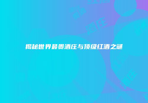 揭秘世界最贵酒庄与顶级红酒之谜
