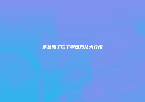 茅台瓶子珠子取出方法大介绍