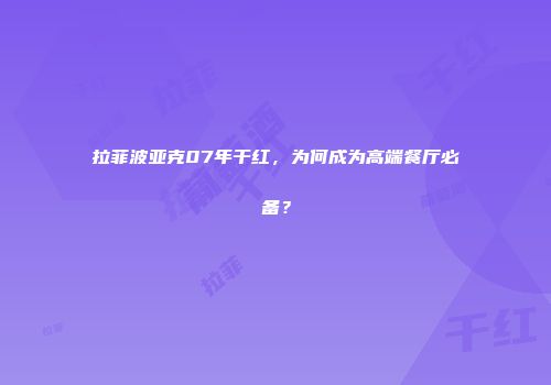拉菲波亚克07年干红，为何成为高端餐厅必备？