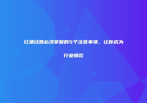 红酒经营必须掌握的5个注意事项，让你成为行业爆款