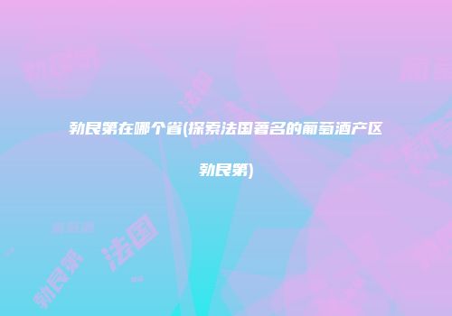 勃艮第在哪个省(探索法国著名的葡萄酒产区勃艮第)