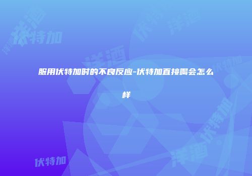 服用伏特加时的不良反应-伏特加直接喝会怎么样