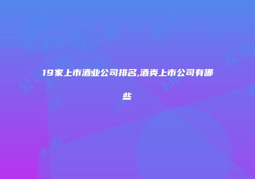 19家上市酒业公司排名,酒类上市公司有哪些