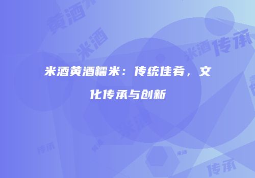 米酒黄酒糯米：传统佳肴，文化传承与创新