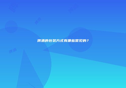 啤酒的包装方式有哪些常见的？