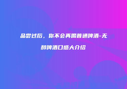 品尝过后，你不会再喝普通啤酒-无醇啤酒口感大介绍