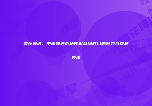 雪花啤酒：中国啤酒市场领军品牌的口感魅力与卓越表现