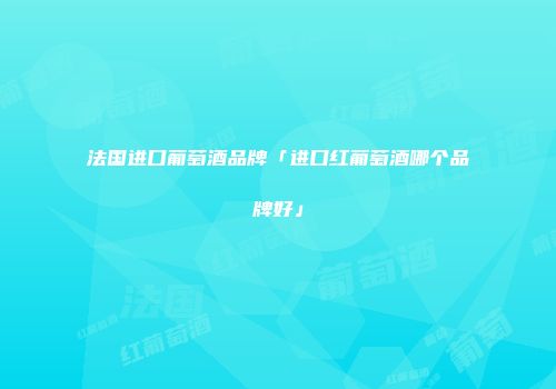 法国进口葡萄酒品牌「进口红葡萄酒哪个品牌好」