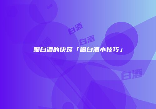 喝白酒的诀窍「喝白酒小技巧」