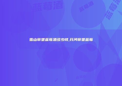 雪山帝堡蓝莓酒多少钱,芬河帝堡蓝莓