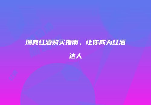 瑞典红酒购买指南，让你成为红酒达人