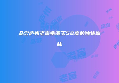 品尝庐州老窖紫镶玉52度的独特韵味